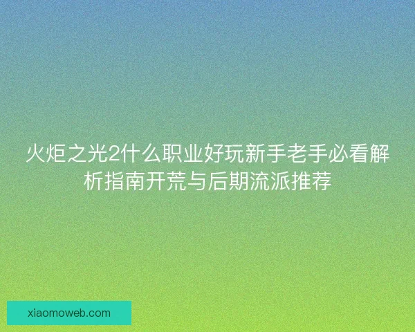 火炬之光2什么职业好玩新手老手必看解析指南开荒与后期流派推荐