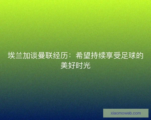 埃兰加谈曼联经历：希望持续享受足球的美好时光
