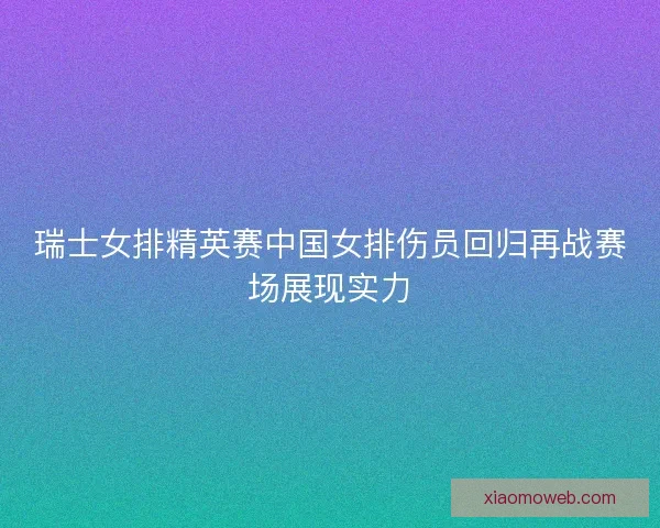 瑞士女排精英赛中国女排伤员回归再战赛场展现实力