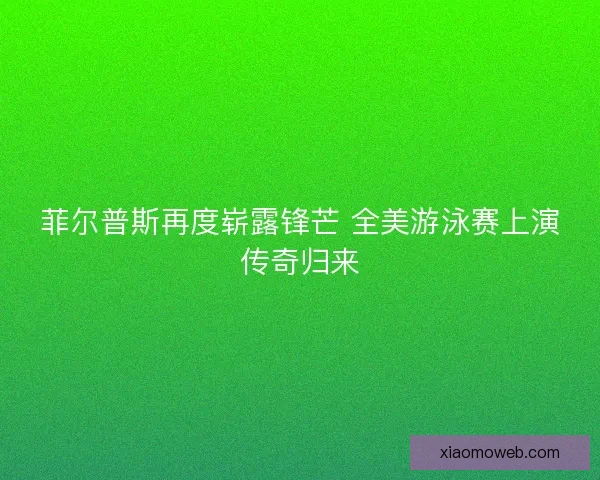 菲尔普斯再度崭露锋芒 全美游泳赛上演传奇归来