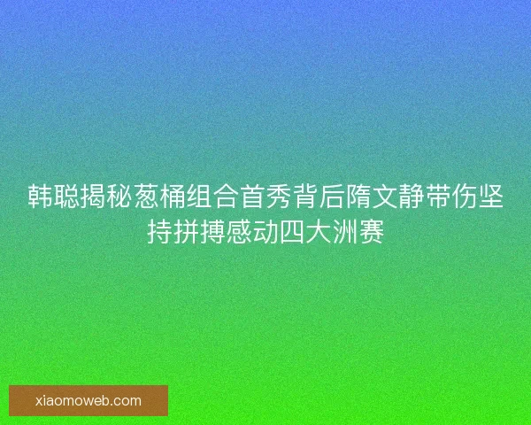 韩聪揭秘葱桶组合首秀背后隋文静带伤坚持拼搏感动四大洲赛
