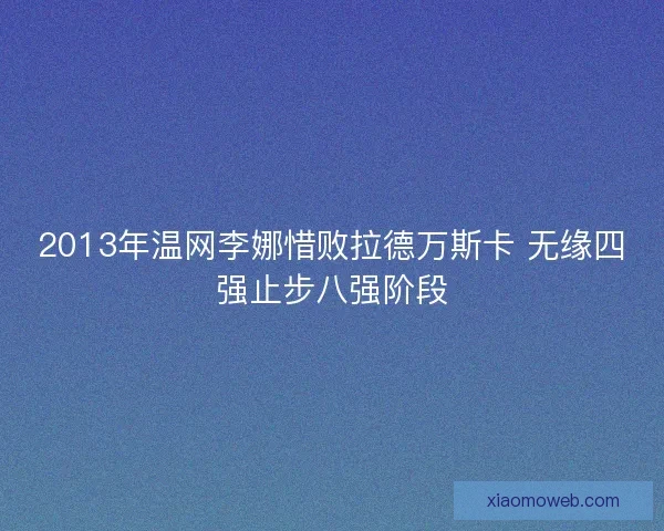2013年温网李娜惜败拉德万斯卡 无缘四强止步八强阶段