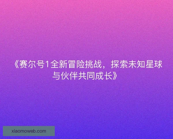 《赛尔号1全新冒险挑战，探索未知星球与伙伴共同成长》