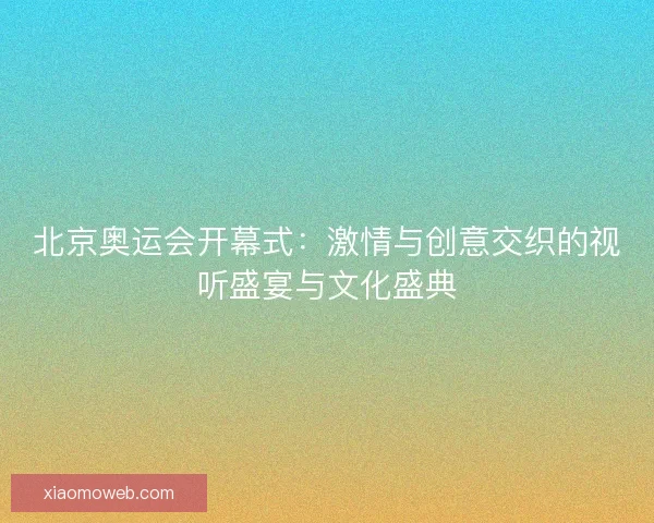 北京奥运会开幕式：激情与创意交织的视听盛宴与文化盛典