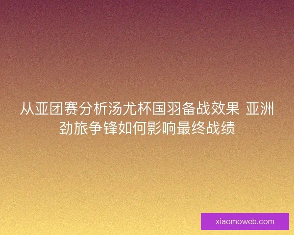 从亚团赛分析汤尤杯国羽备战效果 亚洲劲旅争锋如何影响最终战绩