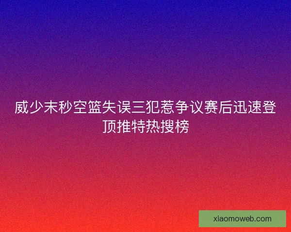 威少末秒空篮失误三犯惹争议赛后迅速登顶推特热搜榜