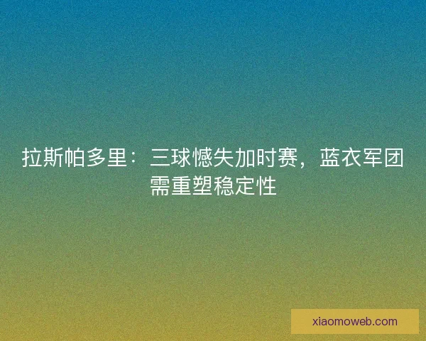 拉斯帕多里:三球憾失加时赛,蓝衣军团需重塑稳定性 拉斯帕多里:三球憾失加时赛,蓝衣军团需重塑稳定性