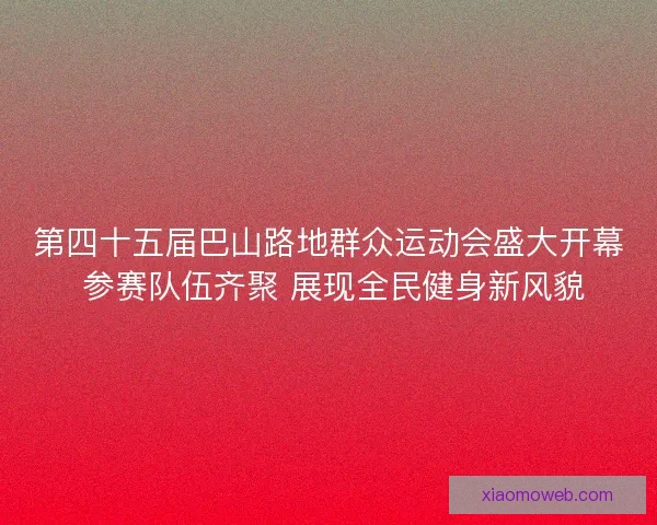 第四十五届巴山路地群众运动会盛大开幕 参赛队伍齐聚 展现全民健身新风貌